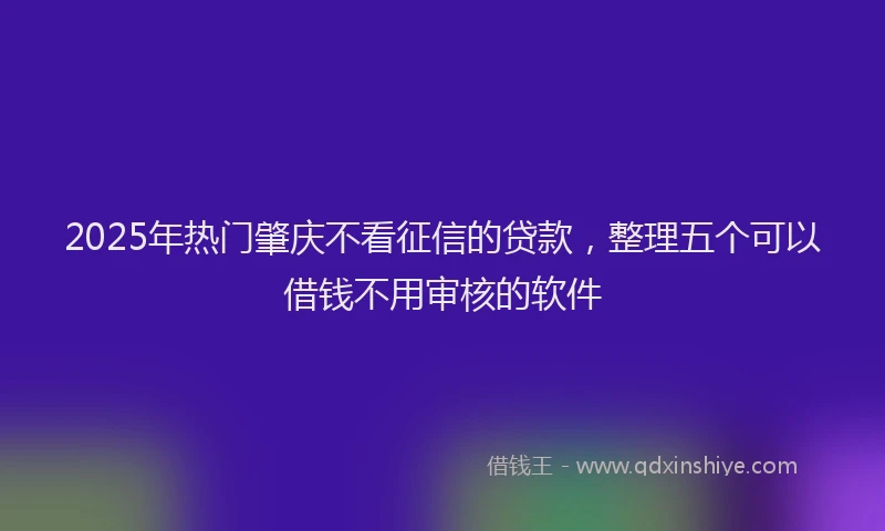 2025年热门肇庆不看征信的贷款，整理五个可以借钱不用审核的软件