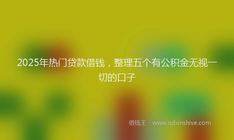 2025年热门贷款借钱，整理五个有公积金无视一切的口子