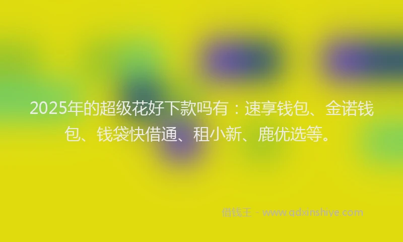 2025年的超级花好下款吗有：速享钱包、金诺钱包、钱袋快借通、租小新、鹿优选等。