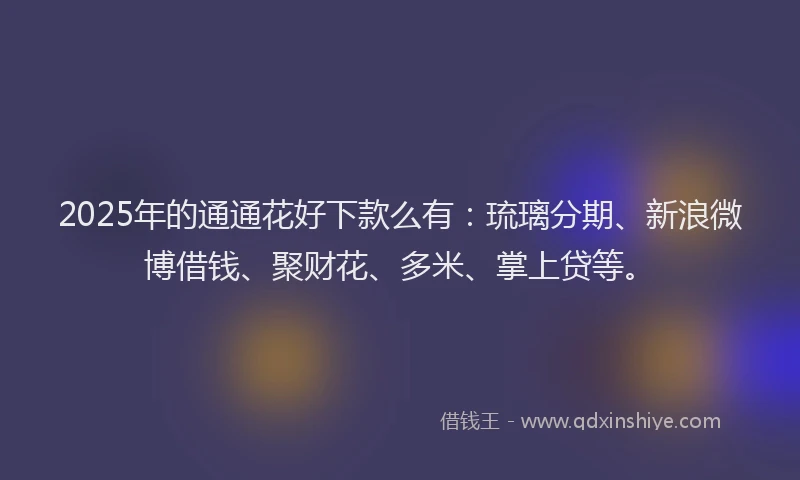 2025年的通通花好下款么有：琉璃分期、新浪微博借钱、聚财花、多米、掌上贷等。