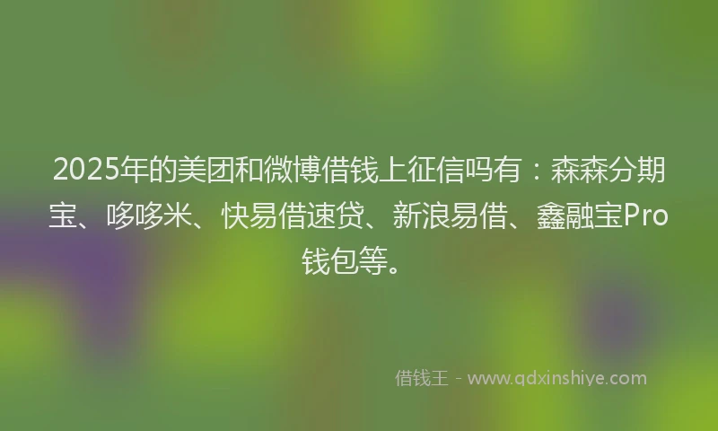 2025年的美团和微博借钱上征信吗有：森森分期宝、哆哆米、快易借速贷、新浪易借、鑫融宝Pro钱包等。