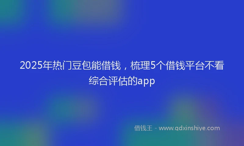 2025年热门豆包能借钱，梳理5个借钱平台不看综合评估的app