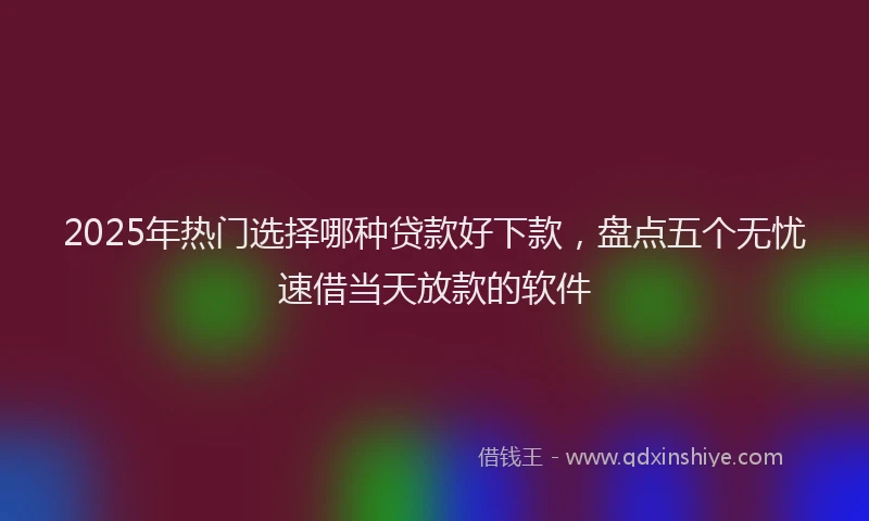 2025年热门选择哪种贷款好下款，盘点五个无忧速借当天放款的软件
