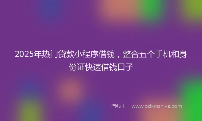 2025年热门贷款小程序借钱，整合五个手机和身份证快速借钱口子