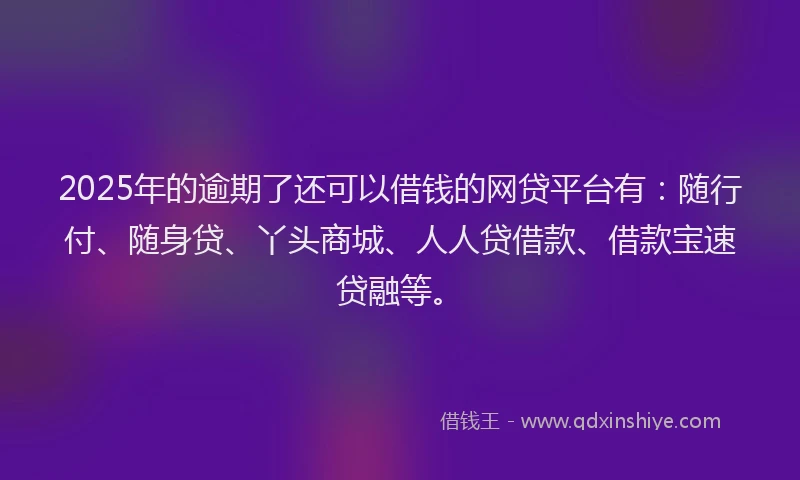 2025年的逾期了还可以借钱的网贷平台有：随行付、随身贷、丫头商城、人人贷借款、借款宝速贷融等。