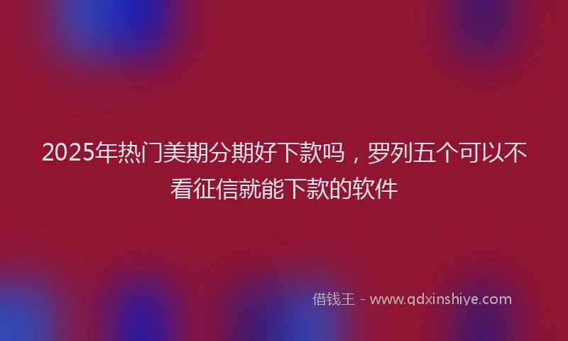 2025年热门美期分期好下款吗，罗列五个可以不看征信就能下款的软件