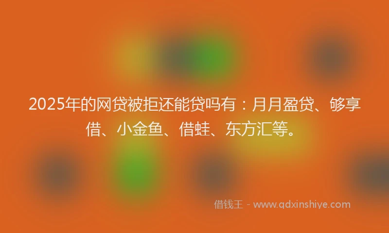 2025年的网贷被拒还能贷吗有：月月盈贷、够享借、小金鱼、借蛙、东方汇等。