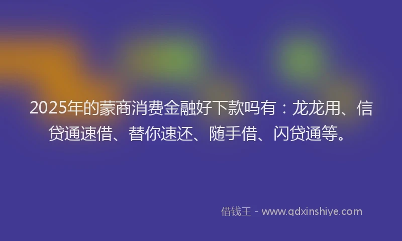 2025年的蒙商消费金融好下款吗有：龙龙用、信贷通速借、替你速还、随手借、闪贷通等。