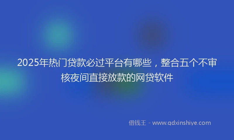 2025年热门贷款必过平台有哪些，整合五个不审核夜间直接放款的网贷软件