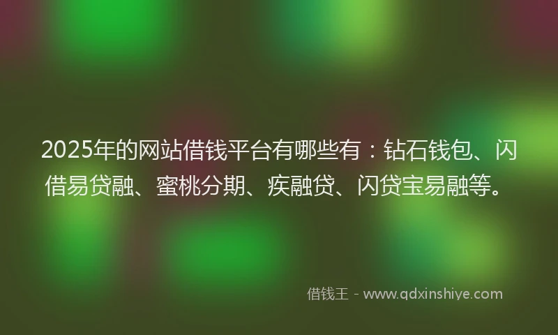 2025年的网站借钱平台有哪些有：钻石钱包、闪借易贷融、蜜桃分期、疾融贷、闪贷宝易融等。