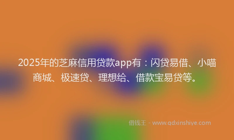 2025年的芝麻信用贷款app有：闪贷易借、小喵商城、极速贷、理想给、借款宝易贷等。