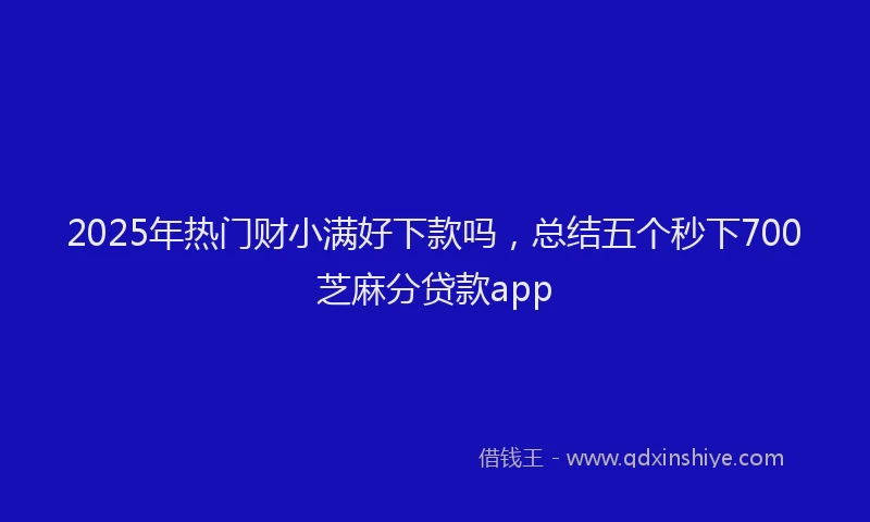 2025年热门财小满好下款吗，总结五个秒下700芝麻分贷款app