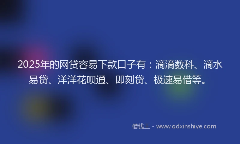 2025年的网贷容易下款口子有：滴滴数科、滴水易贷、洋洋花呗通、即刻贷、极速易借等。