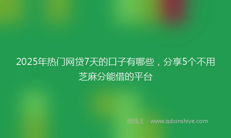 2025年热门网贷7天的口子有哪些，分享5个不用芝麻分能借的平台