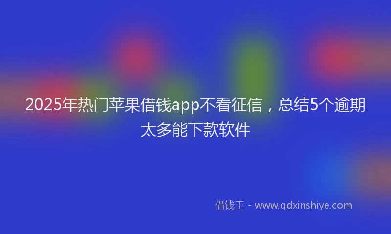 2025年热门苹果借钱app不看征信，总结5个逾期太多能下款软件