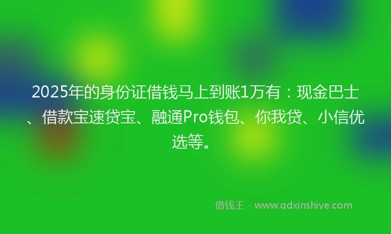 2025年的身份证借钱马上到账1万有：现金巴士、借款宝速贷宝、融通Pro钱包、你我贷、小信优选等。