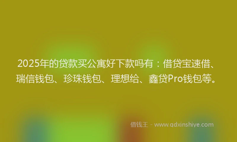 2025年的贷款买公寓好下款吗有：借贷宝速借、瑞信钱包、珍珠钱包、理想给、鑫贷Pro钱包等。