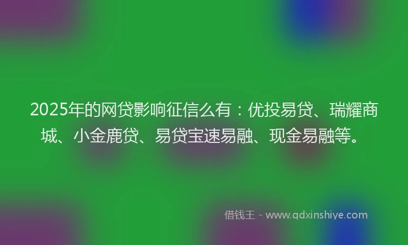 2025年的网贷影响征信么有：优投易贷、瑞耀商城、小金鹿贷、易贷宝速易融、现金易融等。