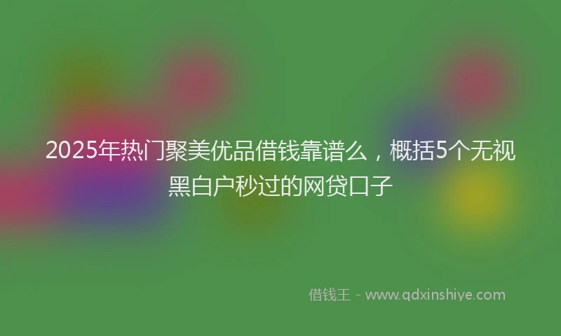 2025年热门聚美优品借钱靠谱么，概括5个无视黑白户秒过的网贷口子