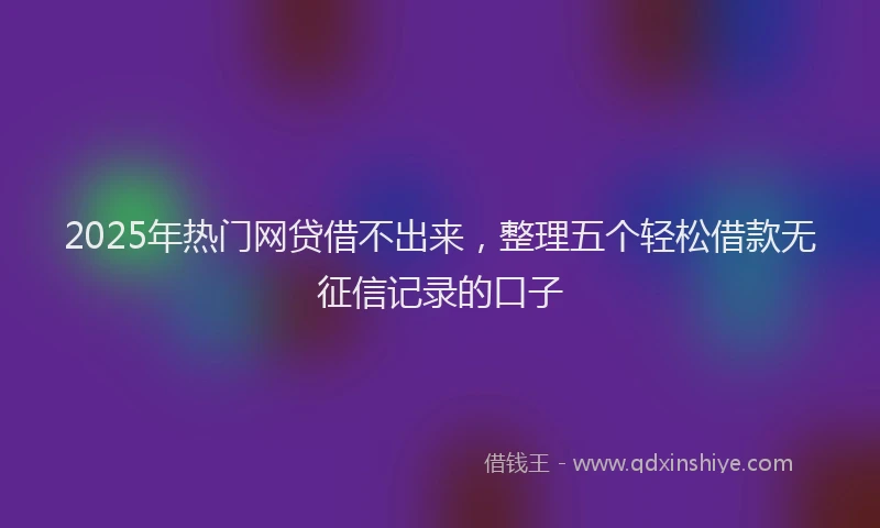2025年热门网贷借不出来，整理五个轻松借款无征信记录的口子