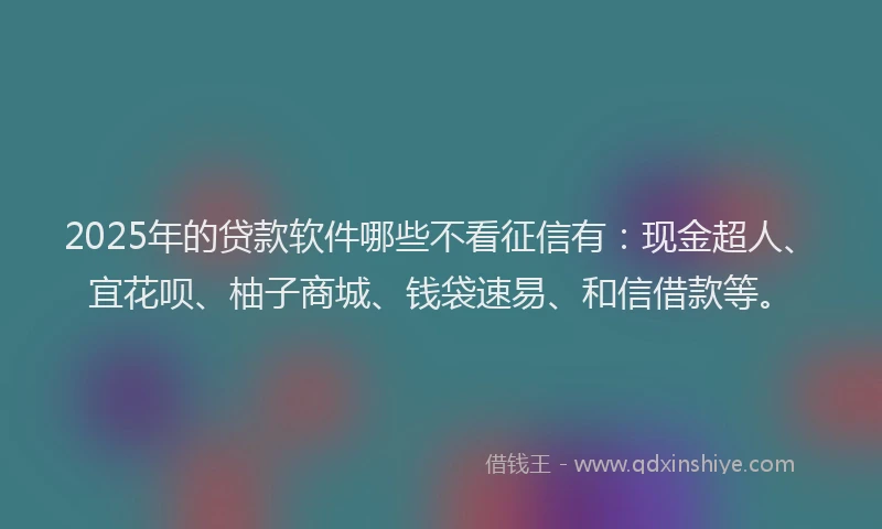 2025年的贷款软件哪些不看征信有：现金超人、宜花呗、柚子商城、钱袋速易、和信借款等。