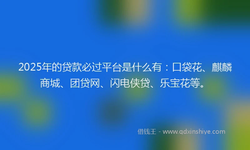 2025年的贷款必过平台是什么有：口袋花、麒麟商城、团贷网、闪电侠贷、乐宝花等。