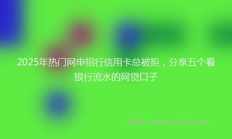 2025年热门网申招行信用卡总被拒，分享五个看银行流水的网贷口子