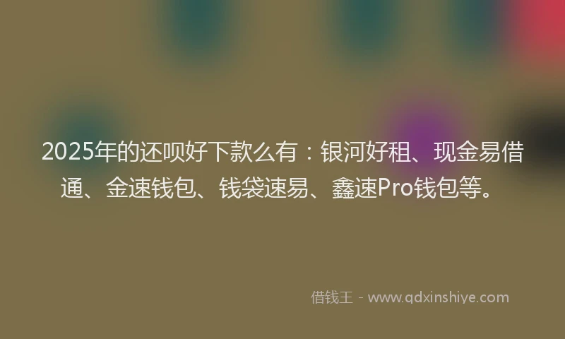 2025年的还呗好下款么有：银河好租、现金易借通、金速钱包、钱袋速易、鑫速Pro钱包等。