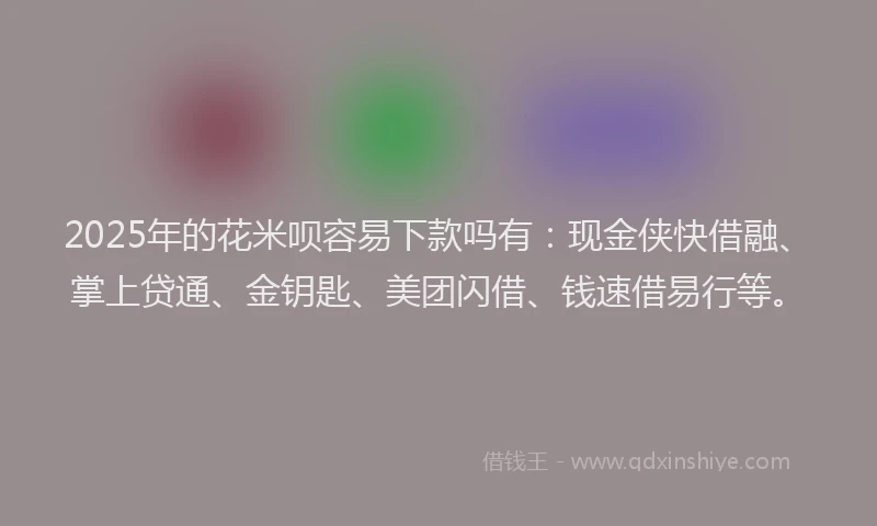 2025年的花米呗容易下款吗有：现金侠快借融、掌上贷通、金钥匙、美团闪借、钱速借易行等。