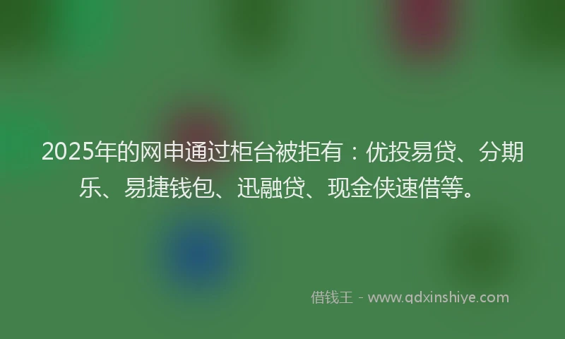 2025年的网申通过柜台被拒有：优投易贷、分期乐、易捷钱包、迅融贷、现金侠速借等。