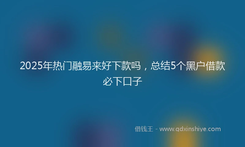 2025年热门融易来好下款吗，总结5个黑户借款必下口子