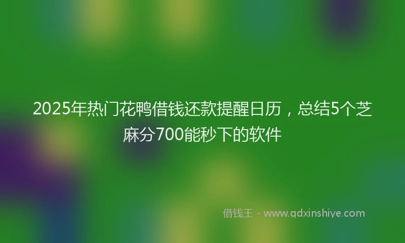 2025年热门花鸭借钱还款提醒日历，总结5个芝麻分700能秒下的软件