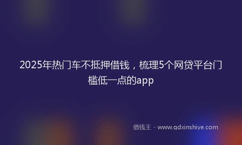 2025年热门车不抵押借钱,梳理5个网贷平台门槛低一点的app