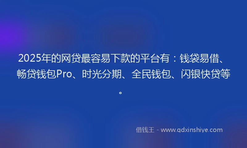 2025年的网贷最容易下款的平台有：钱袋易借、畅贷钱包Pro、时光分期、全民钱包、闪银快贷等。