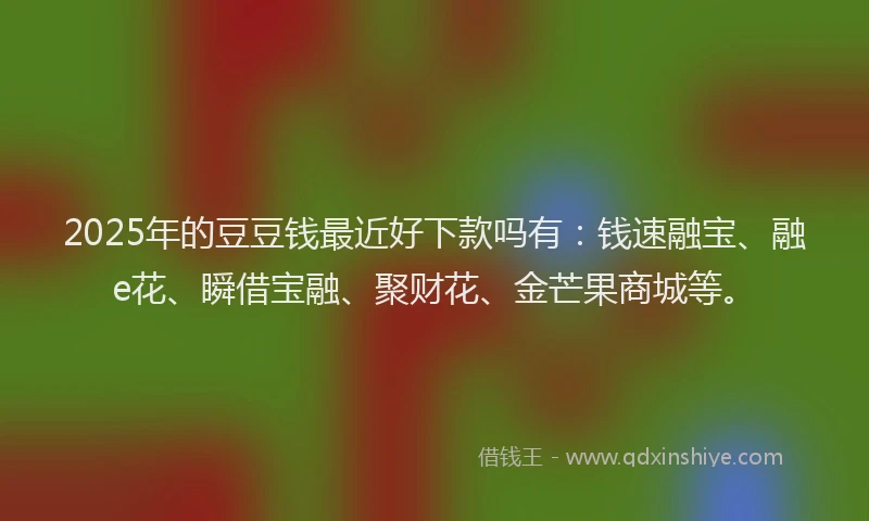 2025年的豆豆钱最近好下款吗有：钱速融宝、融e花、瞬借宝融、聚财花、金芒果商城等。