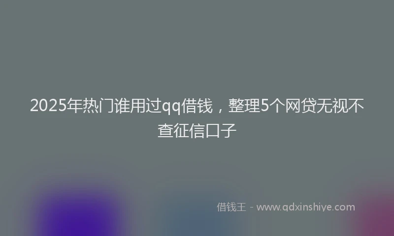 2025年热门谁用过qq借钱，整理5个网贷无视不查征信口子