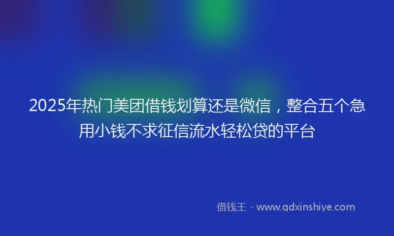 2025年热门美团借钱划算还是微信，整合五个急用小钱不求征信流水轻松贷的平台