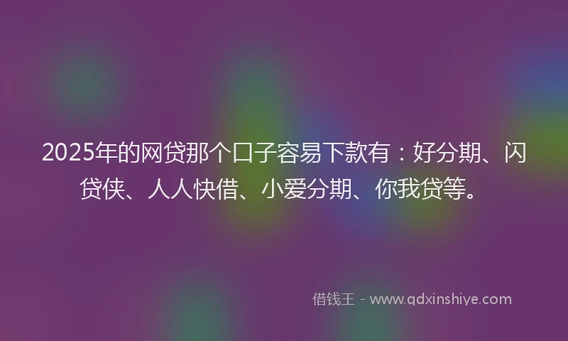 2025年的网贷那个口子容易下款有：好分期、闪贷侠、人人快借、小爱分期、你我贷等。