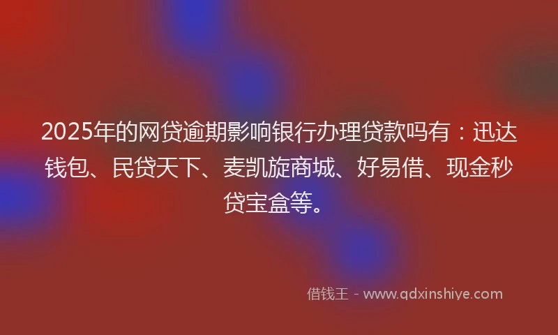 2025年的网贷逾期影响银行办理贷款吗有：迅达钱包、民贷天下、麦凯旋商城、好易借、现金秒贷宝盒等。