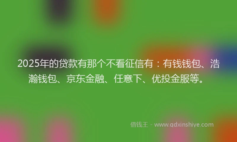 2025年的贷款有那个不看征信有：有钱钱包、浩瀚钱包、京东金融、任意下、优投金服等。
