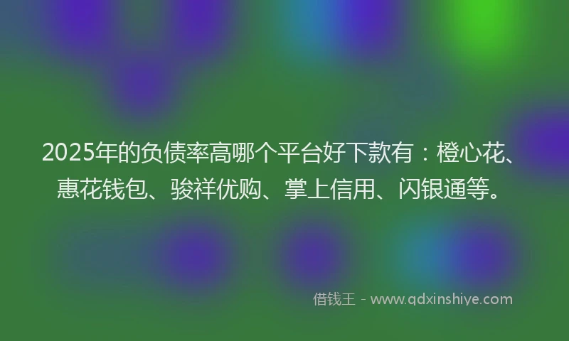2025年的负债率高哪个平台好下款有：橙心花、惠花钱包、骏祥优购、掌上信用、闪银通等。