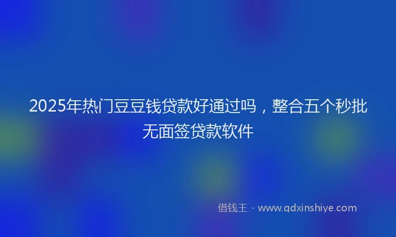 2025年热门豆豆钱贷款好通过吗，整合五个秒批无面签贷款软件