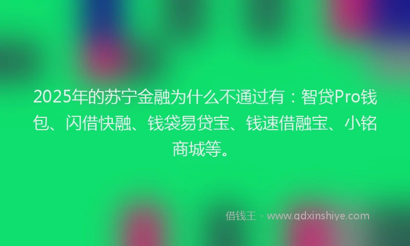 2025年的苏宁金融为什么不通过有：智贷Pro钱包、闪借快融、钱袋易贷宝、钱速借融宝、小铭商城等。