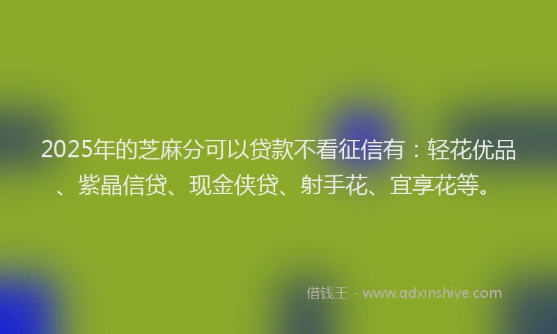 2025年的芝麻分可以贷款不看征信有：轻花优品、紫晶信贷、现金侠贷、射手花、宜享花等。