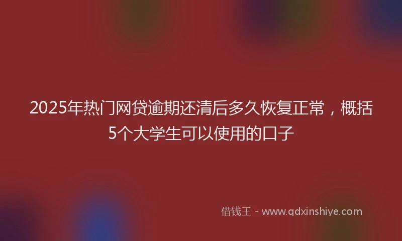 2025年热门网贷逾期还清后多久恢复正常，概括5个大学生可以使用的口子