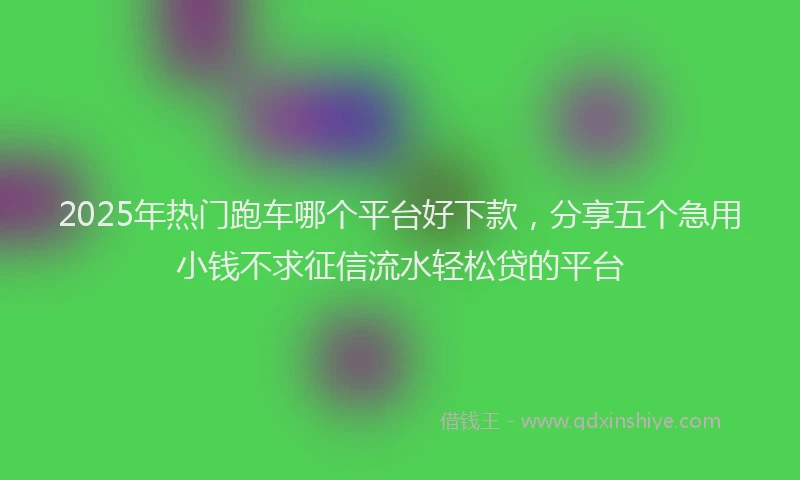2025年热门跑车哪个平台好下款，分享五个急用小钱不求征信流水轻松贷的平台