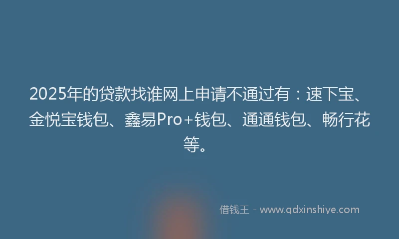 2025年的贷款找谁网上申请不通过有：速下宝、金悦宝钱包、鑫易Pro+钱包、通通钱包、畅行花等。