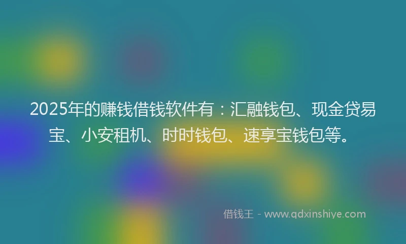 2025年的赚钱借钱软件有：汇融钱包、现金贷易宝、小安租机、时时钱包、速享宝钱包等。