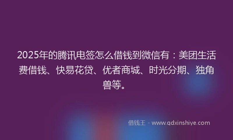 2025年的腾讯电签怎么借钱到微信有：美团生活费借钱、快易花贷、优者商城、时光分期、独角兽等。