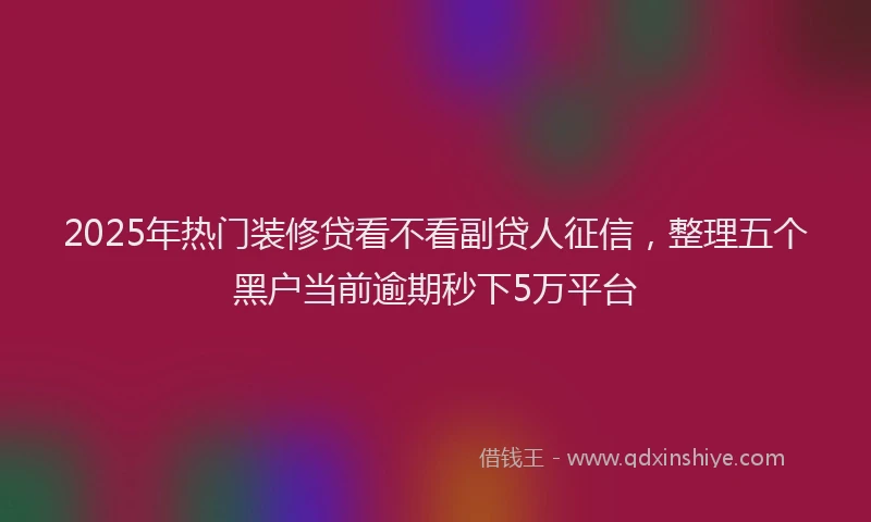 2025年热门装修贷看不看副贷人征信，整理五个黑户当前逾期秒下5万平台